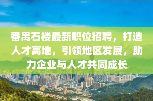 番禺石楼最新职位招聘，打造人才高地，引领地区发展，助力企业与人才共同成长