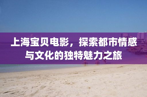 上海宝贝电影，探索都市情感与文化的独特魅力之旅