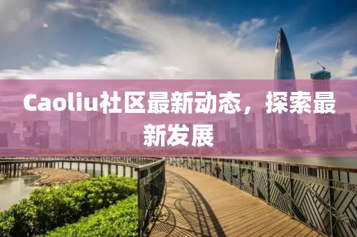 Caoliu社区最新动态，探索最新发展