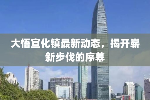 大悟宣化镇最新动态，揭开崭新步伐的序幕