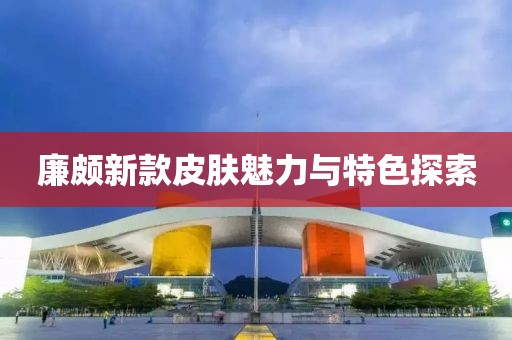 廉颇新款皮肤魅力与特色探索