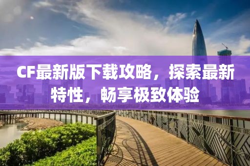 CF最新版下载攻略，探索最新特性，畅享极致体验
