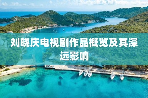 刘晓庆电视剧作品概览及其深远影响