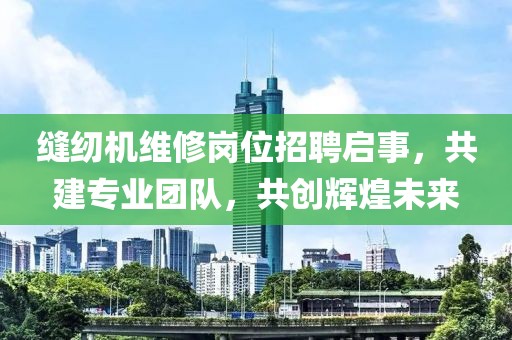 缝纫机维修岗位招聘启事，共建专业团队，共创辉煌未来