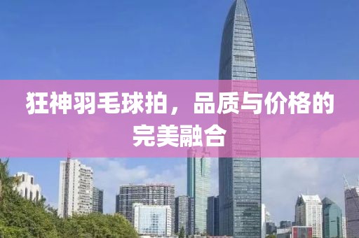 狂神羽毛球拍，品质与价格的完美融合