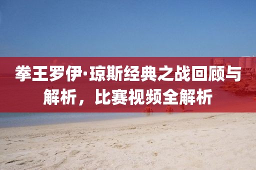 拳王罗伊·琼斯经典之战回顾与解析，比赛视频全解析