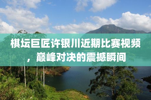 棋坛巨匠许银川近期比赛视频，巅峰对决的震撼瞬间