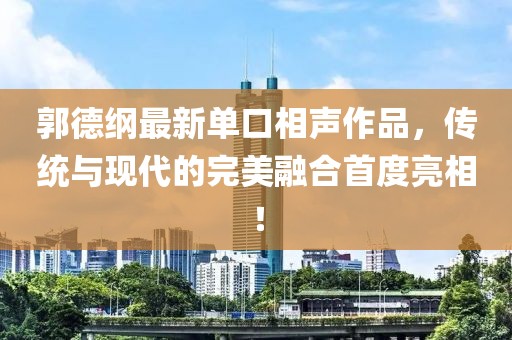 郭德纲最新单口相声作品，传统与现代的完美融合首度亮相！