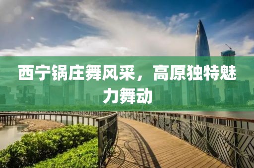西宁锅庄舞风采，高原独特魅力舞动