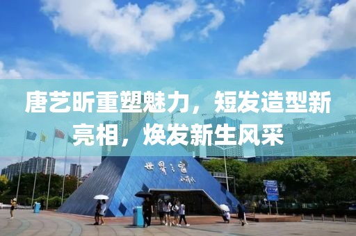 唐艺昕重塑魅力，短发造型新亮相，焕发新生风采