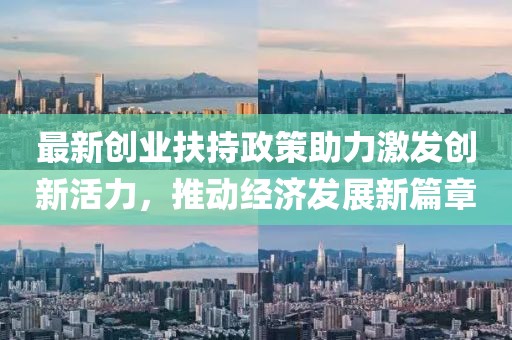 最新创业扶持政策助力激发创新活力，推动经济发展新篇章
