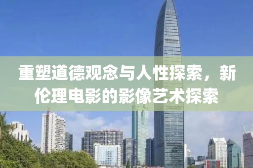 重塑道德观念与人性探索，新伦理电影的影像艺术探索