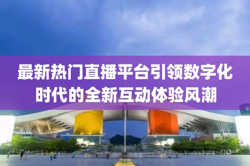 最新热门直播平台引领数字化时代的全新互动体验风潮