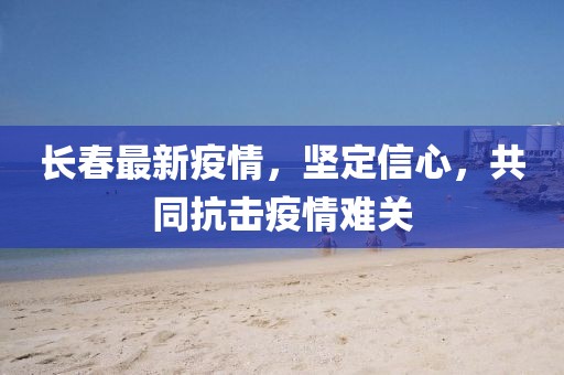 长春最新疫情，坚定信心，共同抗击疫情难关