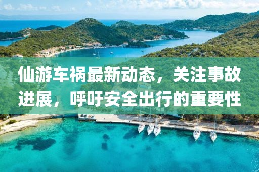 仙游车祸最新动态，关注事故进展，呼吁安全出行的重要性