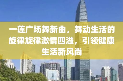 一莲广场舞新曲，舞动生活的旋律旋律激情四溢，引领健康生活新风尚