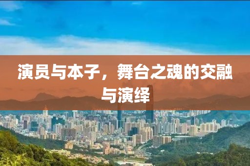 演员与本子，舞台之魂的交融与演绎
