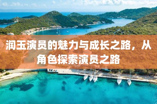 润玉演员的魅力与成长之路，从角色探索演员之路