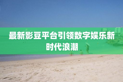 最新影豆平台引领数字娱乐新时代浪潮
