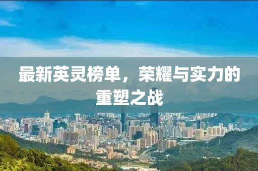 最新英灵榜单，荣耀与实力的重塑之战