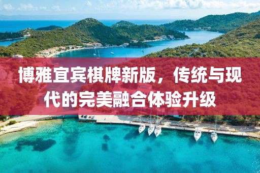 博雅宜宾棋牌新版，传统与现代的完美融合体验升级