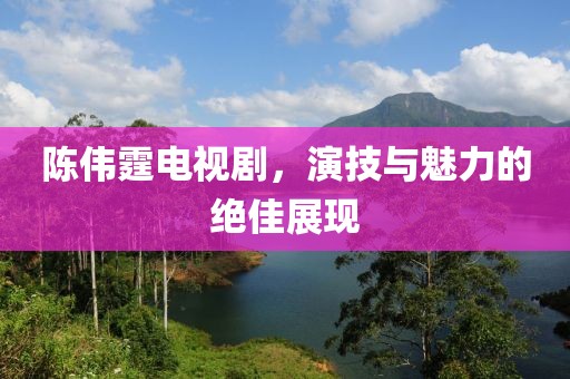 陈伟霆电视剧，演技与魅力的绝佳展现