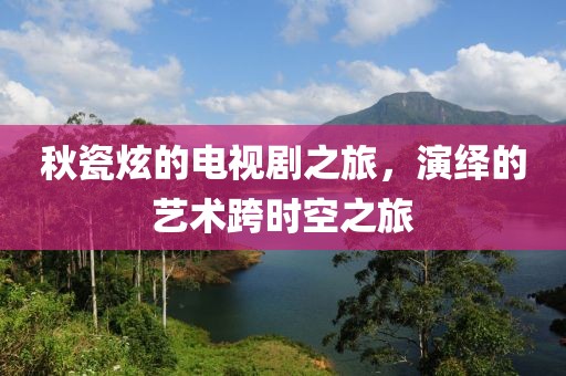 秋瓷炫的电视剧之旅，演绎的艺术跨时空之旅