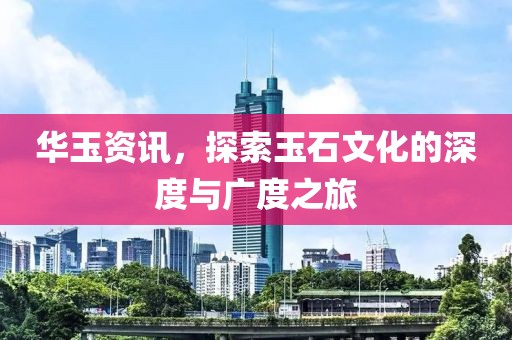 华玉资讯，探索玉石文化的深度与广度之旅