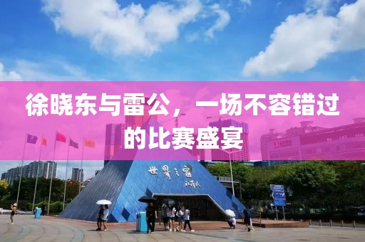 徐晓东与雷公，一场不容错过的比赛盛宴