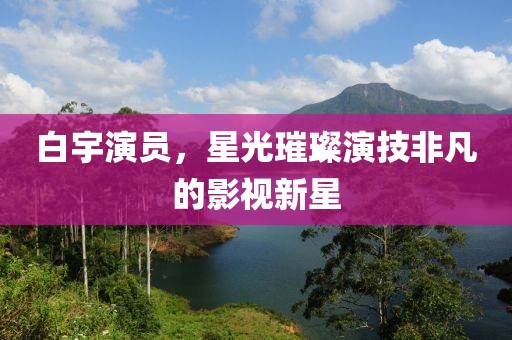 白宇演员，星光璀璨演技非凡的影视新星