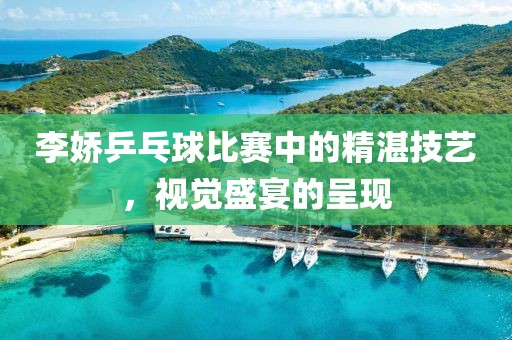 李娇乒乓球比赛中的精湛技艺，视觉盛宴的呈现