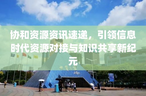 协和资源资讯速递，引领信息时代资源对接与知识共享新纪元