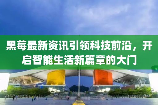 黑莓最新资讯引领科技前沿，开启智能生活新篇章的大门