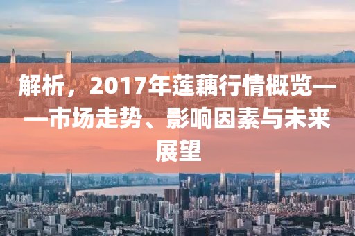 解析，2017年莲藕行情概览——市场走势、影响因素与未来展望