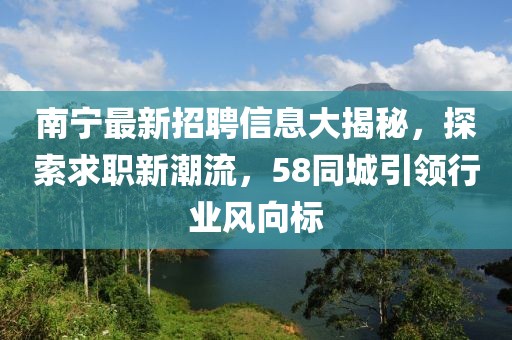 南宁最新招聘信息大揭秘，探索求职新潮流，58同城引领行业风向标
