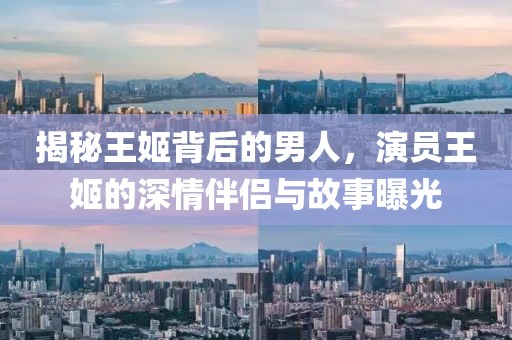 揭秘王姬背后的男人，演员王姬的深情伴侣与故事曝光