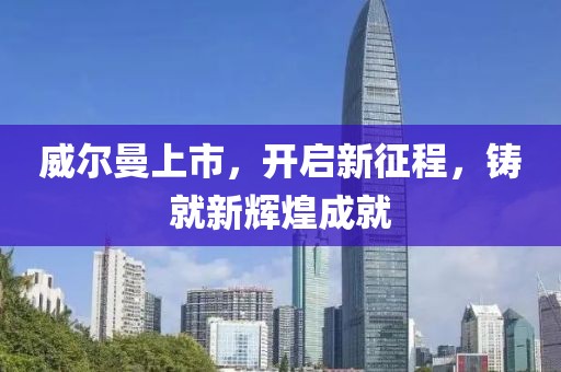 威尔曼上市，开启新征程，铸就新辉煌成就