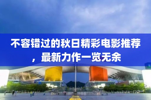不容错过的秋日精彩电影推荐，最新力作一览无余