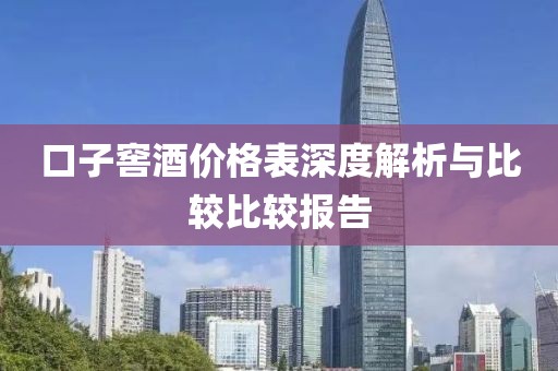 口子窖酒价格表深度解析与比较比较报告