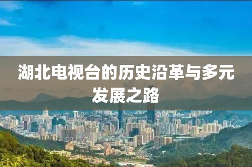 湖北电视台的历史沿革与多元发展之路