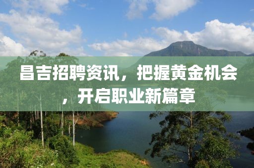 昌吉招聘资讯，把握黄金机会，开启职业新篇章