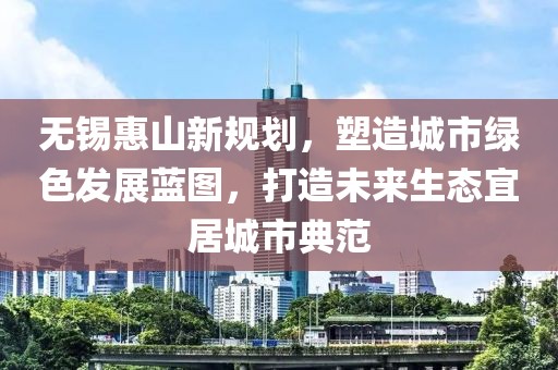 无锡惠山新规划，塑造城市绿色发展蓝图，打造未来生态宜居城市典范