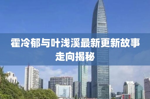 霍冷郁与叶浅溪最新更新故事走向揭秘