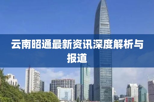 云南昭通最新资讯深度解析与报道