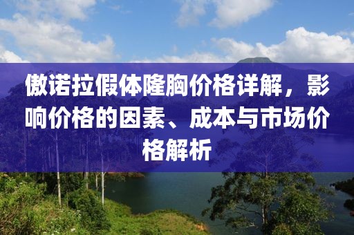 傲诺拉假体隆胸价格详解，影响价格的因素、成本与市场价格解析