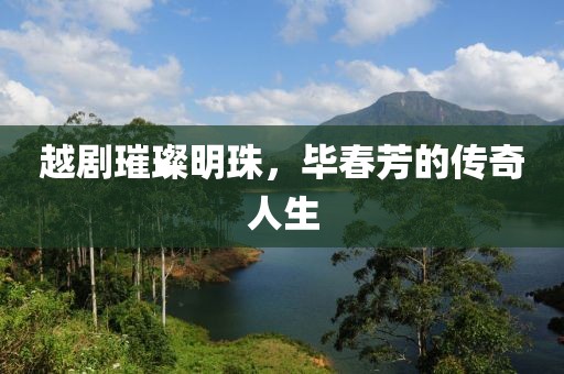 越剧璀璨明珠，毕春芳的传奇人生