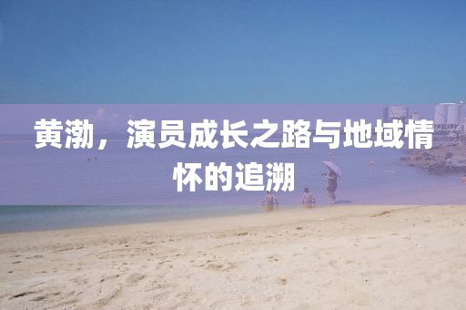 黄渤，演员成长之路与地域情怀的追溯