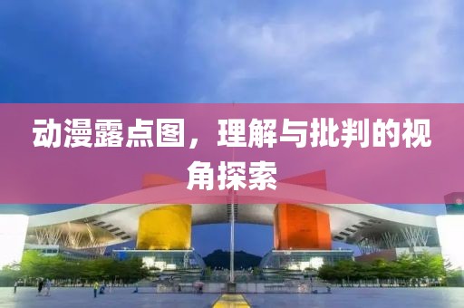 动漫露点图，理解与批判的视角探索