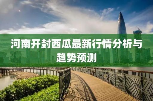 河南开封西瓜最新行情分析与趋势预测