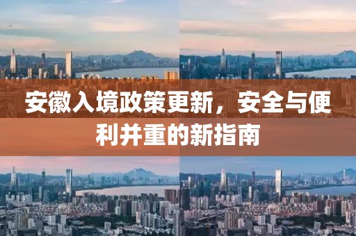 安徽入境政策更新，安全与便利并重的新指南
